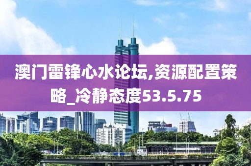 澳门雷锋心水论坛,资源配置策略_冷静态度53.5.75