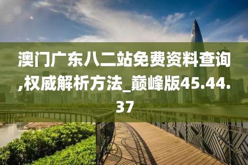 澳门广东八二站免费资料查询,权威解析方法_巅峰版45.44.37