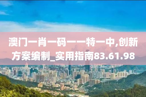 澳门一肖一码一一特一中,创新方案编制_实用指南83.61.98