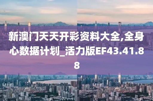 新澳门天天开彩资料大全,全身心数据计划_活力版EF43.41.88