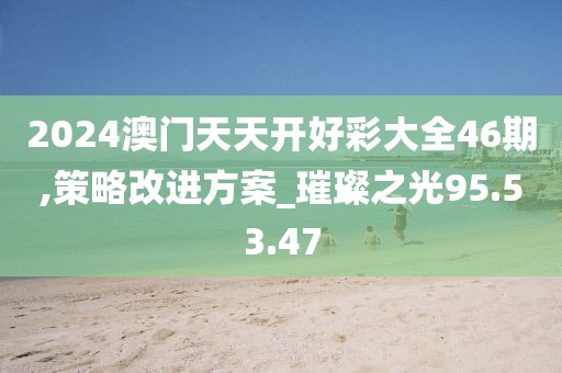 2024澳门天天开好彩大全46期,策略改进方案_璀璨之光95.53.47