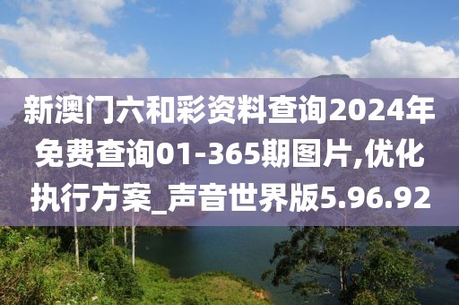 新澳门六和彩资料查询2024年免费查询01-365期图片,优化执行方案_声音世界版5.96.92