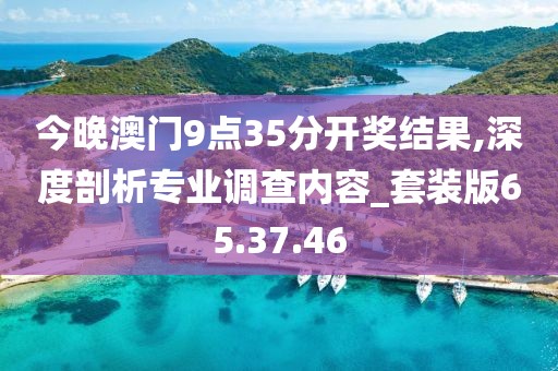 今晚澳门9点35分开奖结果,深度剖析专业调查内容_套装版65.37.46