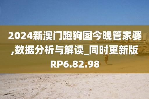 2024新澳门跑狗图今晚管家婆,数据分析与解读_同时更新版RP6.82.98