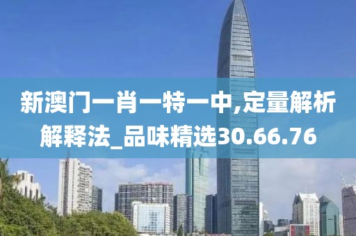 新澳门一肖一特一中,定量解析解释法_品味精选30.66.76