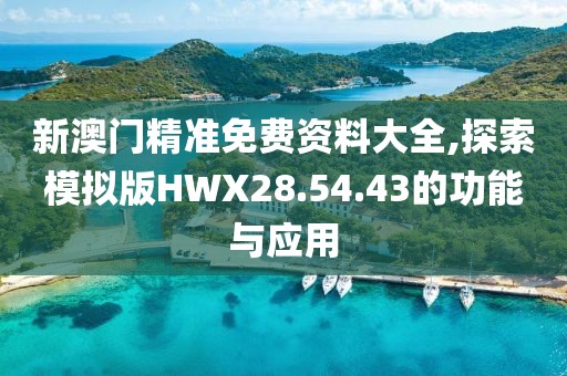 新澳门精准免费资料大全,探索模拟版HWX28.54.43的功能与应用