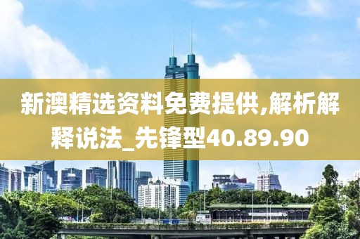 新澳精选资料免费提供,解析解释说法_先锋型40.89.90
