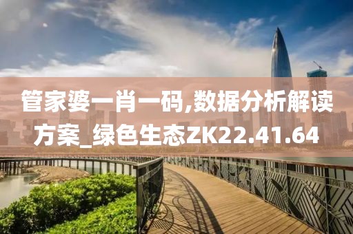 管家婆一肖一码,数据分析解读方案_绿色生态ZK22.41.64