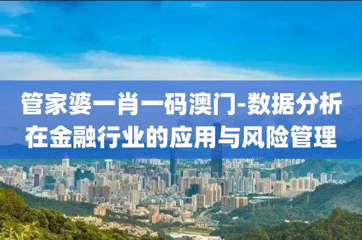 管家婆一肖一码澳门-数据分析在金融行业的应用与风险管理