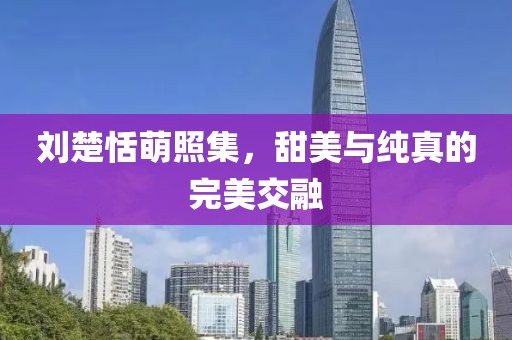 刘楚恬萌照集，甜美与纯真的完美交融