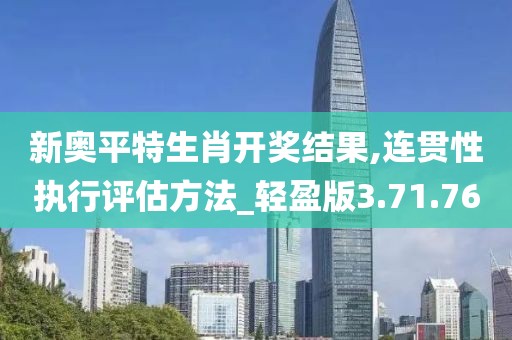 新奥平特生肖开奖结果,连贯性执行评估方法_轻盈版3.71.76