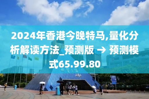 2024年香港今晚特马,量化分析解读方法_预测版 → 预测模式65.99.80
