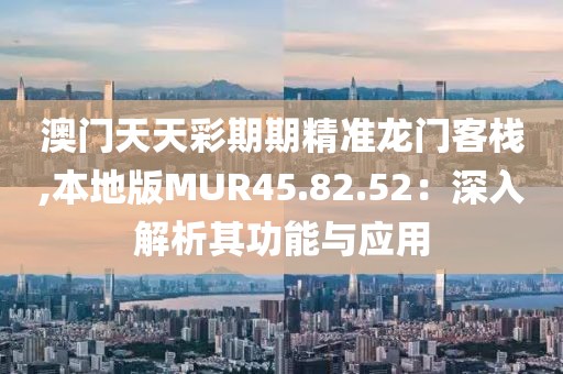 澳门天天彩期期精准龙门客栈,本地版MUR45.82.52：深入解析其功能与应用