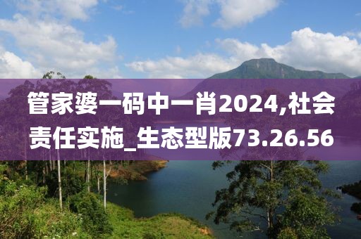 管家婆一码中一肖2024,社会责任实施_生态型版73.26.56