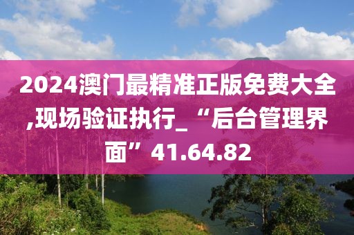 2024澳门最精准正版免费大全,现场验证执行_“后台管理界面”41.64.82