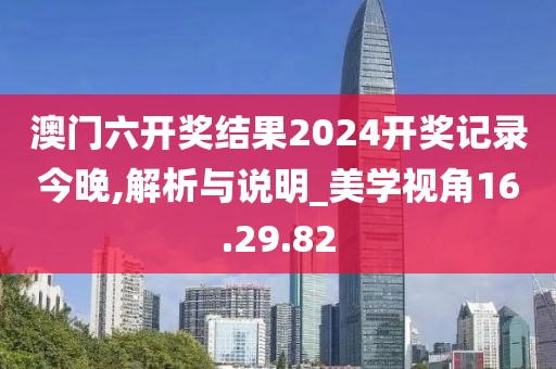 澳门六开奖结果2024开奖记录今晚,解析与说明_美学视角16.29.82