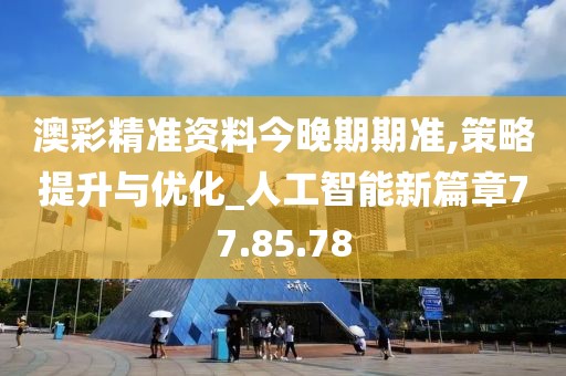 澳彩精准资料今晚期期准,策略提升与优化_人工智能新篇章77.85.78