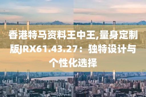 香港特马资料王中王,量身定制版JRX61.43.27：独特设计与个性化选择