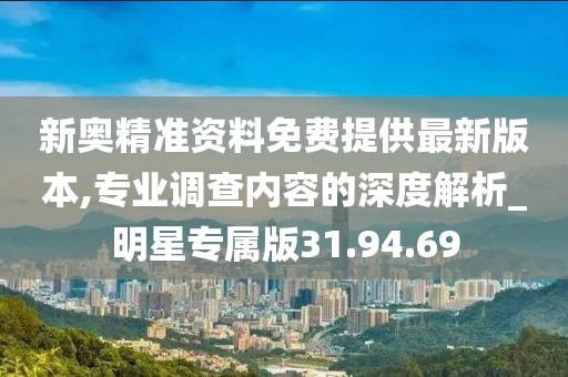 新奥精准资料免费提供最新版本,专业调查内容的深度解析_明星专属版31.94.69