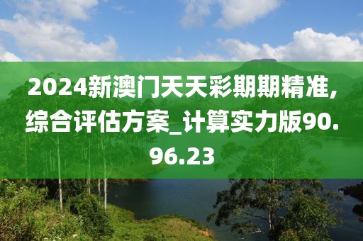 2024新澳门天天彩期期精准,综合评估方案_计算实力版90.96.23