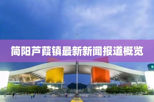 简阳芦葭镇最新新闻报道概览