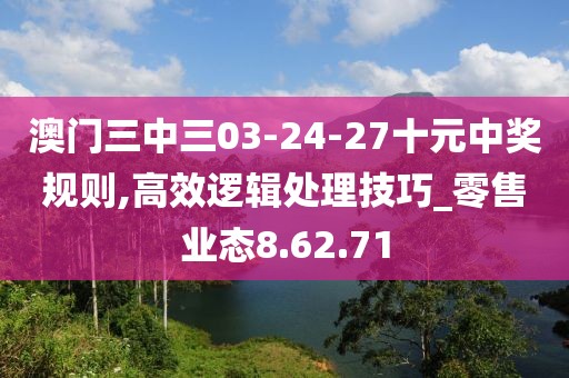 澳门三中三03-24-27十元中奖规则,高效逻辑处理技巧_零售业态8.62.71