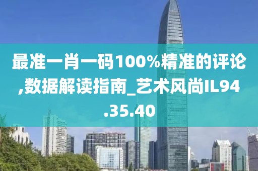 最准一肖一码100%精准的评论,数据解读指南_艺术风尚IL94.35.40