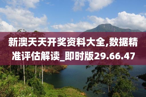 新澳天天开奖资料大全,数据精准评估解读_即时版29.66.47
