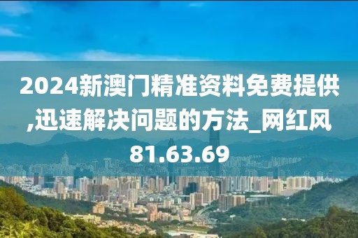 2024新澳门精准资料免费提供,迅速解决问题的方法_网红风81.63.69