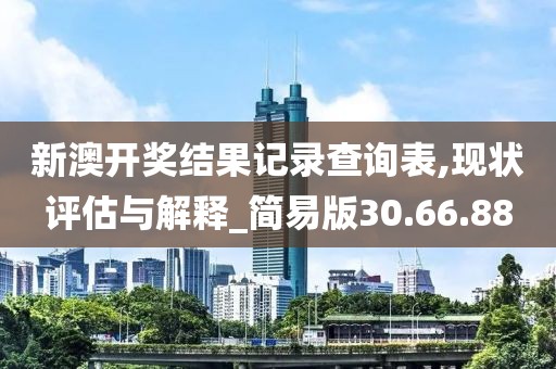 新澳开奖结果记录查询表,现状评估与解释_简易版30.66.88