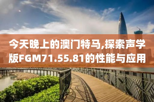 今天晚上的澳门特马,探索声学版FGM71.55.81的性能与应用