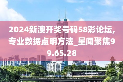 2024新澳开奖号码58彩论坛,专业数据点明方法_星闻聚焦99.65.28