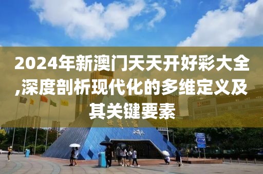 2024年新澳门天天开好彩大全,深度剖析现代化的多维定义及其关键要素