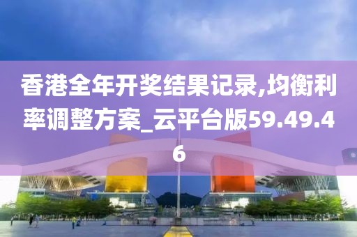 香港全年开奖结果记录,均衡利率调整方案_云平台版59.49.46
