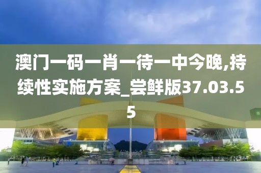 澳门一码一肖一待一中今晚,持续性实施方案_尝鲜版37.03.55