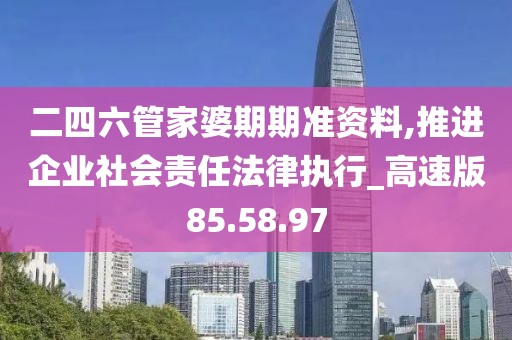 二四六管家婆期期准资料,推进企业社会责任法律执行_高速版85.58.97