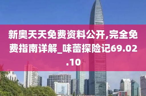 新奥天天免费资料公开,完全免费指南详解_味蕾探险记69.02.10