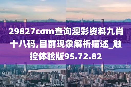 29827cσm查询澳彩资料九肖十八码,目前现象解析描述_触控体验版95.72.82
