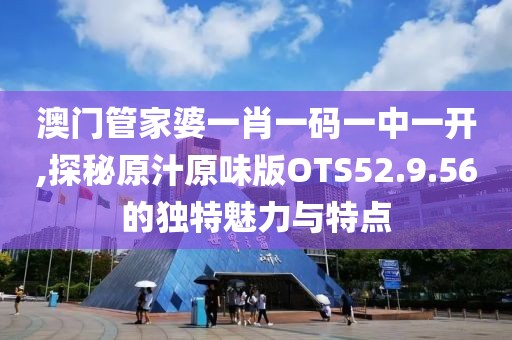 澳门管家婆一肖一码一中一开,探秘原汁原味版OTS52.9.56的独特魅力与特点