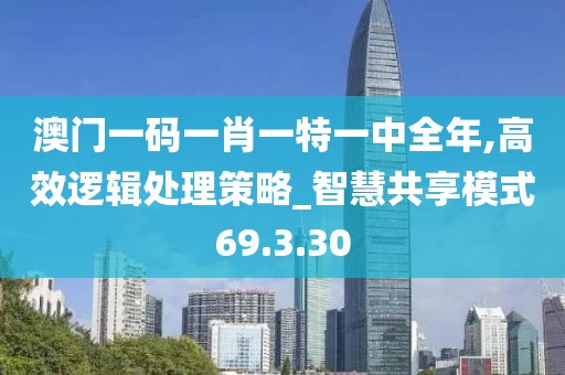 澳门一码一肖一特一中全年,高效逻辑处理策略_智慧共享模式69.3.30