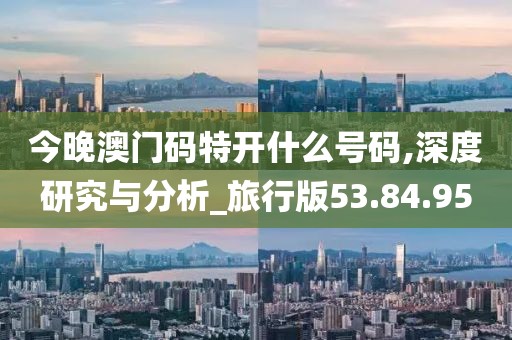 今晚澳门码特开什么号码,深度研究与分析_旅行版53.84.95