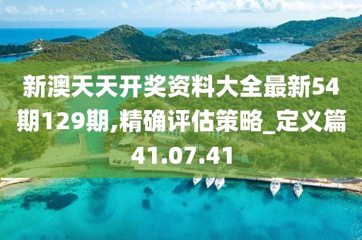 新澳天天开奖资料大全最新54期129期,精确评估策略_定义篇41.07.41