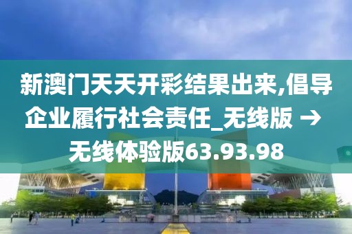 新澳门天天开彩结果出来,倡导企业履行社会责任_无线版 → 无线体验版63.93.98