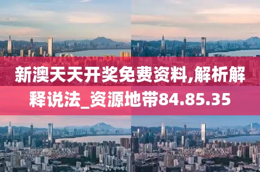 新澳天天开奖免费资料,解析解释说法_资源地带84.85.35