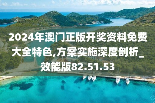 2024年澳门正版开奖资料免费大全特色,方案实施深度剖析_效能版82.51.53