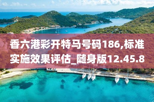 香六港彩开特马号码186,标准实施效果评估_随身版12.45.8