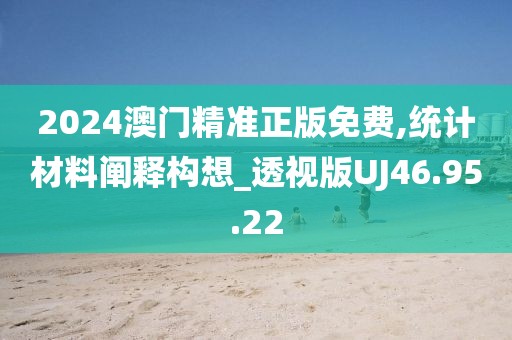 2024澳门精准正版免费,统计材料阐释构想_透视版UJ46.95.22