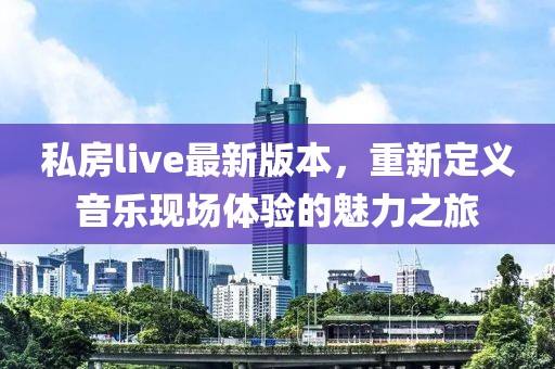 私房live最新版本，重新定义音乐现场体验的魅力之旅
