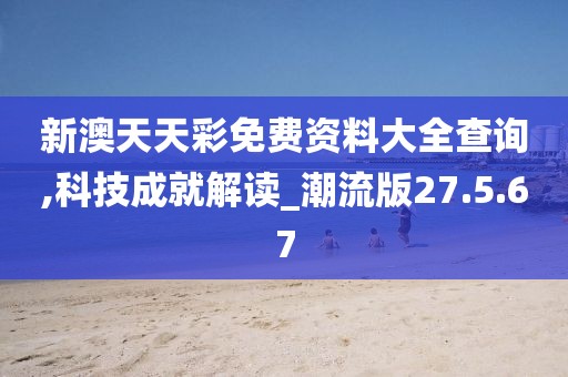 新澳天天彩免费资料大全查询,科技成就解读_潮流版27.5.67