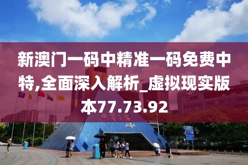 新澳门一码中精准一码免费中特,全面深入解析_虚拟现实版本77.73.92